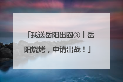 我送岳阳出圈③丨岳阳烧烤，申请出战！