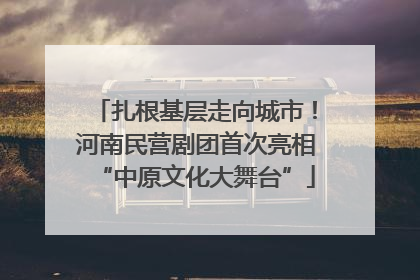 扎根基层走向城市！河南民营剧团首次亮相“中原文化大舞台”