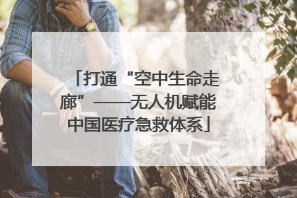 打通“空中生命走廊”——无人机赋能中国医疗急救体系