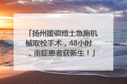 扬州援疆博士急施机械取栓手术，48小时，重症患者获新生！
