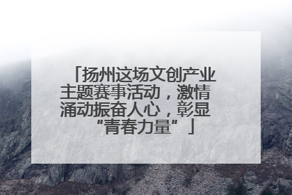 扬州这场文创产业主题赛事活动，激情涌动振奋人心，彰显“青春力量”
