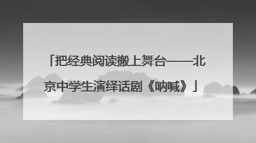 把经典阅读搬上舞台——北京中学生演绎话剧《呐喊》