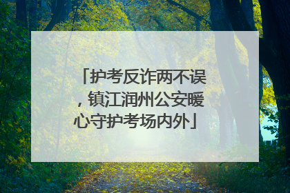 护考反诈两不误，镇江润州公安暖心守护考场内外