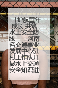 护航童年成长 共筑水上安全防线——河南省交通事业发展中心驻村工作队开展水上交通安全知识进校园活动