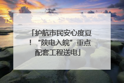 护航市民安心度夏！“陕电入皖”重点配套工程送电