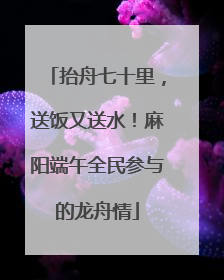抬舟七十里，送饭又送水！麻阳端午全民参与的龙舟情