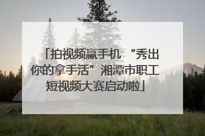 拍视频赢手机 “秀出你的拿手活”湘潭市职工短视频大赛启动啦