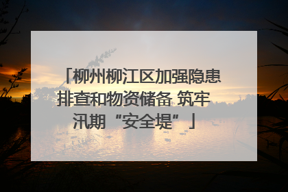 柳州柳江区加强隐患排查和物资储备 筑牢汛期“安全堤”