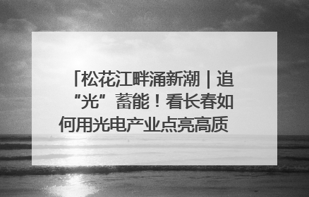 松花江畔涌新潮｜追“光”蓄能！看长春如何用光电产业点亮高质量发展新赛道