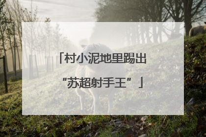 村小泥地里踢出“苏超射手王”