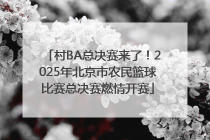 村BA总决赛来了！2025年北京市农民篮球比赛总决赛燃情开赛