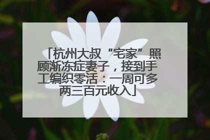 杭州大叔“宅家”照顾渐冻症妻子，接到手工编织零活：一周可多两三百元收入