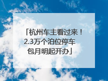 杭州车主看过来！2.3万个泊位停车包月明起开办