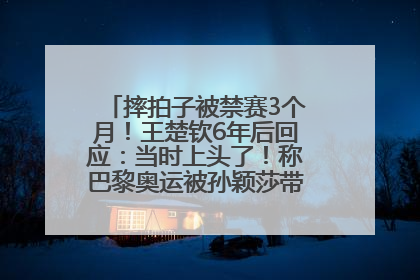 摔拍子被禁赛3个月！王楚钦6年后回应：当时上头了！称巴黎奥运被孙颖莎带着打，搭档8年“一个眼神就能懂”