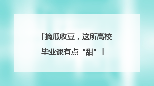 摘瓜收豆，这所高校毕业课有点“甜”