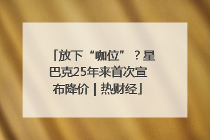 放下“咖位”？星巴克25年来首次宣布降价｜热财经