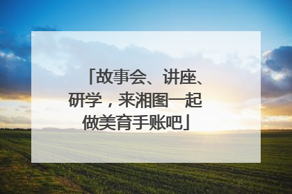 故事会、讲座、研学，来湘图一起做美育手账吧