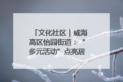 文化社区｜威海高区怡园街道：“多元活动”点亮居民“多彩生活”