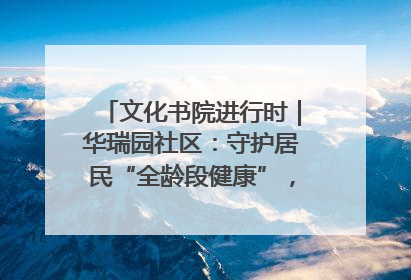 文化书院进行时｜华瑞园社区：守护居民“全龄段健康”，“圈”出幸福感