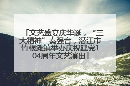 文艺盛宴庆华诞，“三大精神”奏强音，潜江市竹根滩镇举办庆祝建党104周年文艺演出