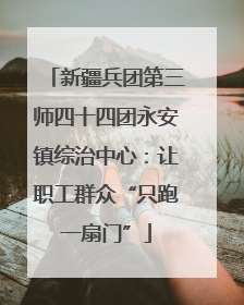 新疆兵团第三师四十四团永安镇综治中心：让职工群众“只跑一扇门”