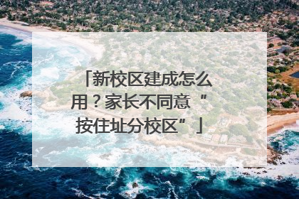新校区建成怎么用？家长不同意“按住址分校区”