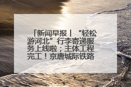 新闻早报丨“轻松游河北”行李寄递服务上线啦；主体工程完工！京唐城际铁路最新进展 >>