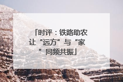 时评：铁路助农让“远方”与“家”同频共振