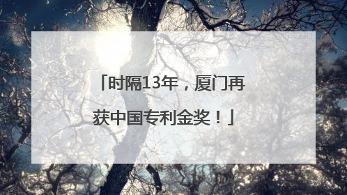 时隔13年，厦门再获中国专利金奖！