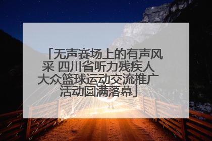 无声赛场上的有声风采 四川省听力残疾人大众篮球运动交流推广活动圆满落幕