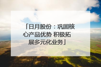 日月股份：巩固核心产品优势 积极拓展多元化业务