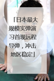 日本最大规模实弹演习首现远程导弹，冲击地区稳定