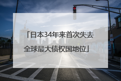 日本34年来首次失去全球最大债权国地位