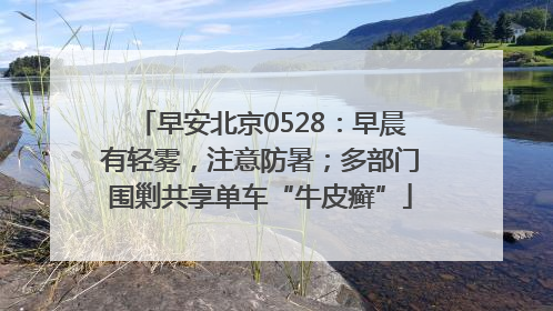 早安北京0528：早晨有轻雾，注意防暑；多部门围剿共享单车“牛皮癣”