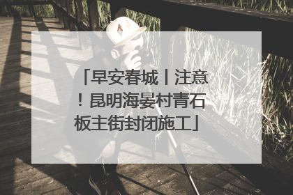 早安春城丨注意！昆明海晏村青石板主街封闭施工