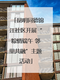 昆明同德锦江社区开展“粽情端午 邻里共融”主题活动