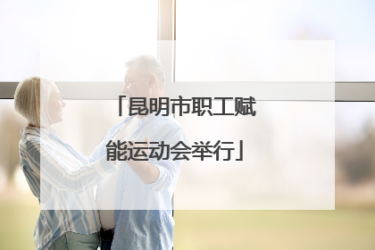 昆明市职工赋能运动会举行