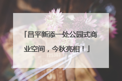 昌平新添一处公园式商业空间，今秋亮相！