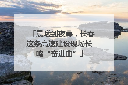 晨曦到夜幕，长春这条高速建设现场长鸣“奋进曲”