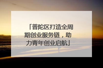 普陀区打造全周期创业服务链，助力青年创业启航