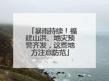 暴雨持续！福建山洪、地灾预警齐发，这些地方注意防范