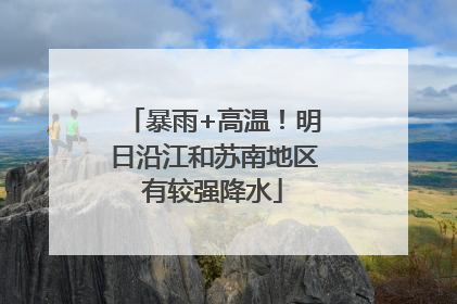 暴雨+高温！明日沿江和苏南地区有较强降水