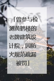 曾参与检测黄鹤楼的老牌建筑设计院，因防火规范疏漏被罚