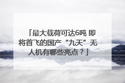 最大载荷可达6吨 即将首飞的国产“九天”无人机有哪些亮点？