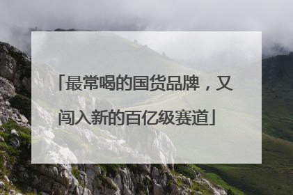 最常喝的国货品牌，又闯入新的百亿级赛道