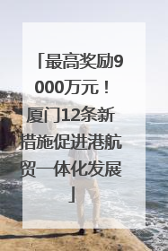 最高奖励9000万元！厦门12条新措施促进港航贸一体化发展