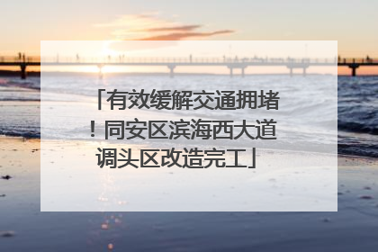 有效缓解交通拥堵！同安区滨海西大道调头区改造完工