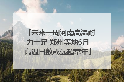 未来一周河南高温耐力十足 郑州等地6月高温日数或远超常年