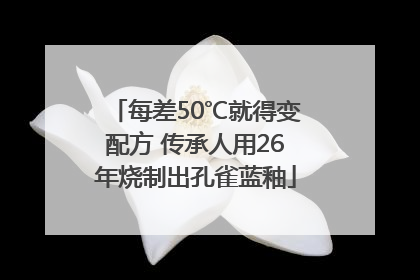 每差50℃就得变配方 传承人用26年烧制出孔雀蓝釉