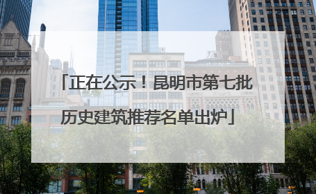 正在公示！昆明市第七批历史建筑推荐名单出炉